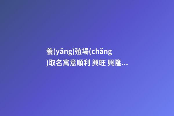 養(yǎng)殖場(chǎng)取名寓意順利 興旺 興隆昌盛的農(nóng)場(chǎng)名稱,起名之家
